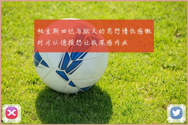 帕金斯回忆与欧文的恩怨情仇感慨对方以德报怨让我深感内疚