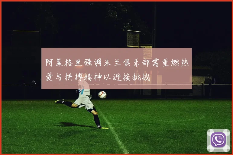 阿莱格里强调米兰俱乐部需重燃热爱与拼搏精神以迎接挑战