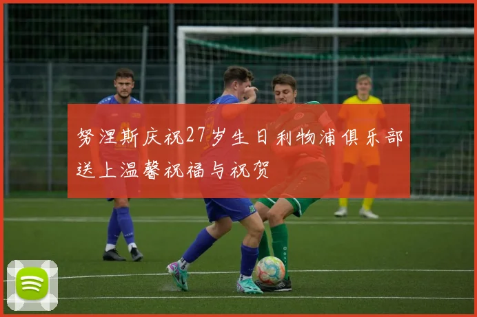 努涅斯庆祝27岁生日利物浦俱乐部送上温馨祝福与祝贺