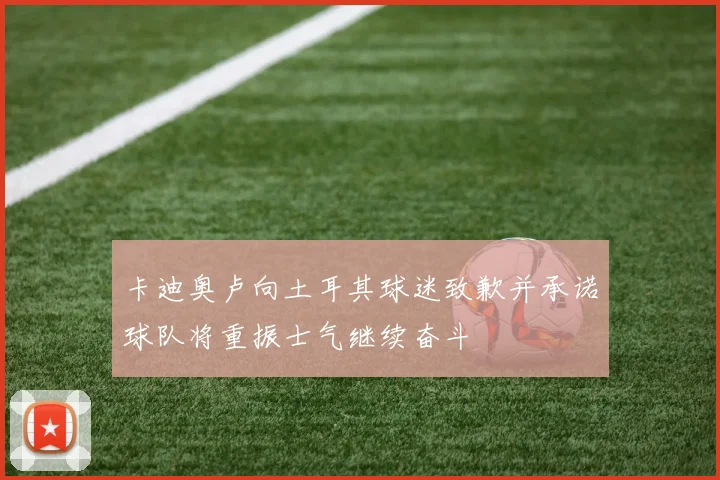 卡迪奥卢向土耳其球迷致歉并承诺球队将重振士气继续奋斗
