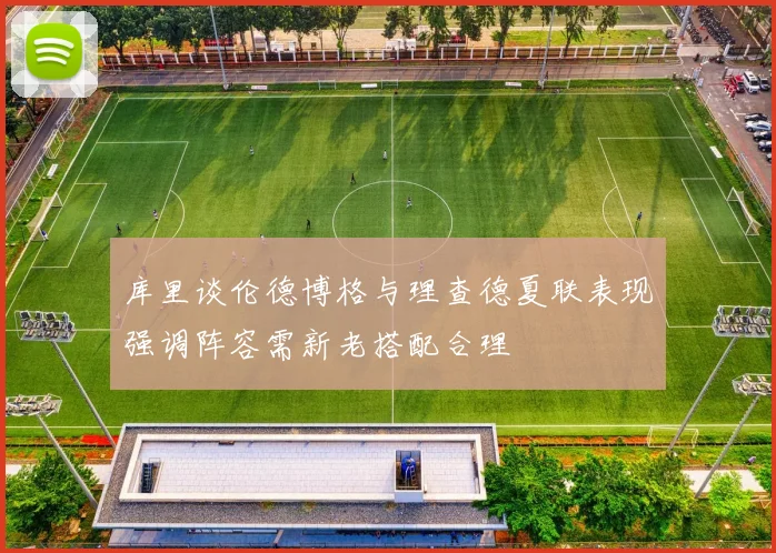 库里谈伦德博格与理查德夏联表现强调阵容需新老搭配合理