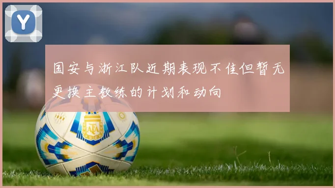 国安与浙江队近期表现不佳但暂无更换主教练的计划和动向