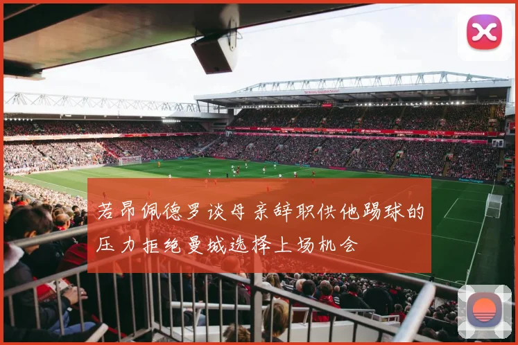 若昂佩德罗谈母亲辞职供他踢球的压力拒绝曼城选择上场机会