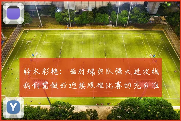 铃木彩艳：面对瑞典队强大进攻线我们需做好迎接艰难比赛的充分准备