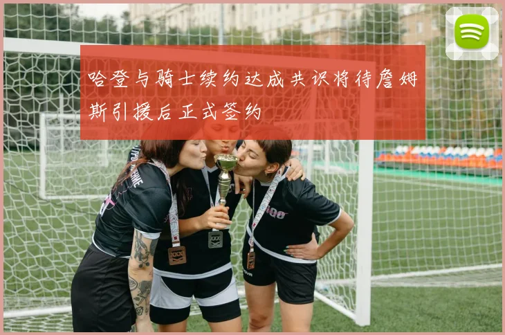 哈登与骑士续约达成共识将待詹姆斯引援后正式签约