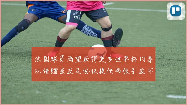 法国球员渴望获得更多世界杯门票以馈赠亲友足协仅提供两张引发不满