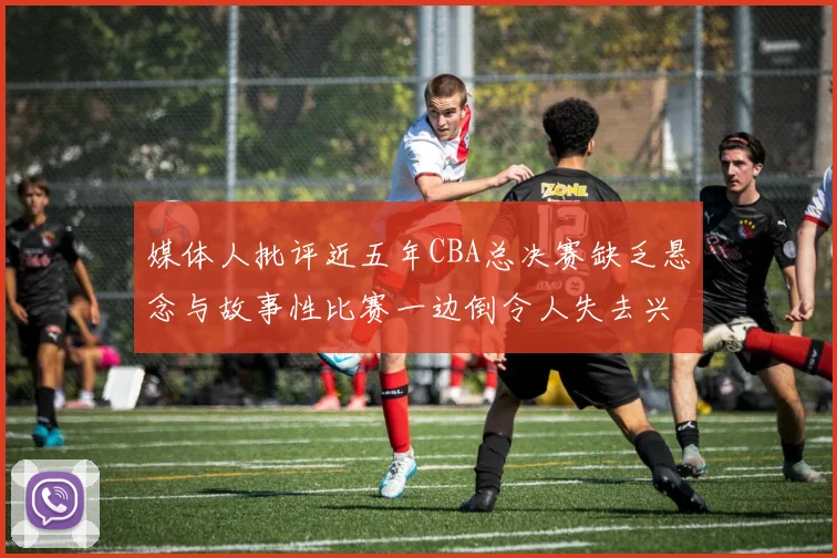 媒体人批评近五年CBA总决赛缺乏悬念与故事性比赛一边倒令人失去兴趣