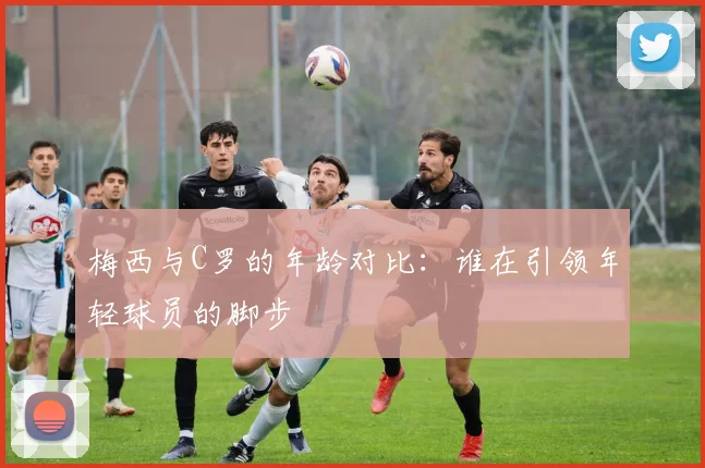 梅西与C罗的年龄对比：谁在引领年轻球员的脚步