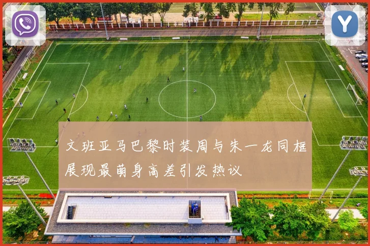 文班亚马巴黎时装周与朱一龙同框展现最萌身高差引发热议