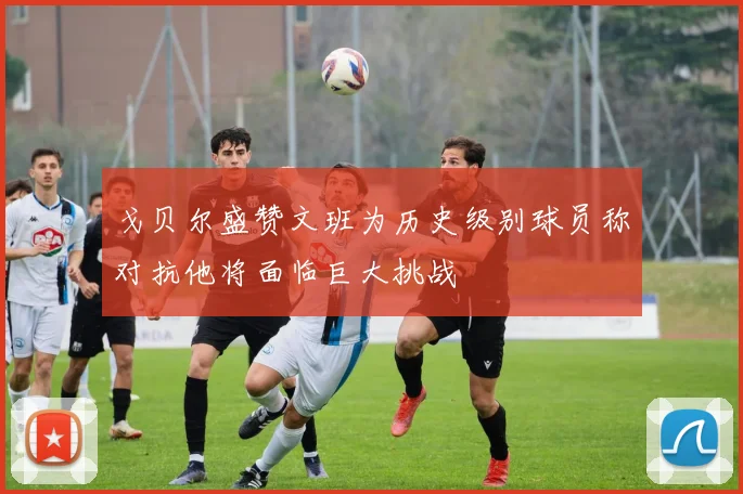 戈贝尔盛赞文班为历史级别球员称对抗他将面临巨大挑战