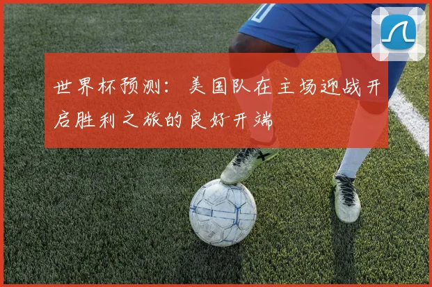世界杯预测：美国队在主场迎战开启胜利之旅的良好开端