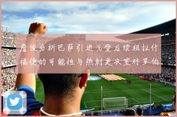 詹俊分析巴萨引进戈登后续租拉什福德的可能性与热刺更衣室对罗伯逊的需求