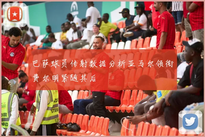 巴萨球员传射数据分析亚马尔领衔费尔明紧随其后