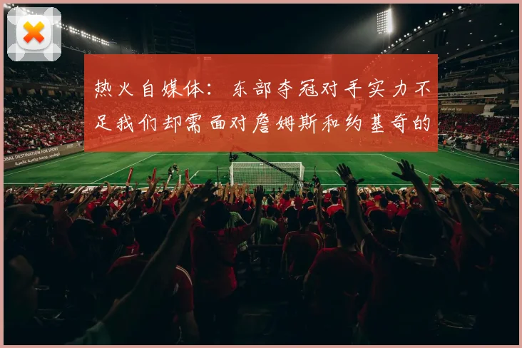 热火自媒体：东部夺冠对手实力不足我们却需面对詹姆斯和约基奇的挑战