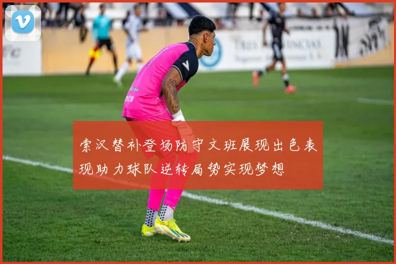 索汉替补登场防守文班展现出色表现助力球队逆转局势实现梦想