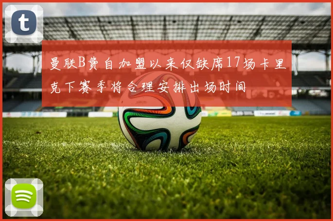 曼联B费自加盟以来仅缺席17场卡里克下赛季将合理安排出场时间