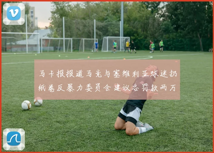 马卡报报道马竞与塞维利亚球迷扔纸卷反暴力委员会建议各罚款两万欧元