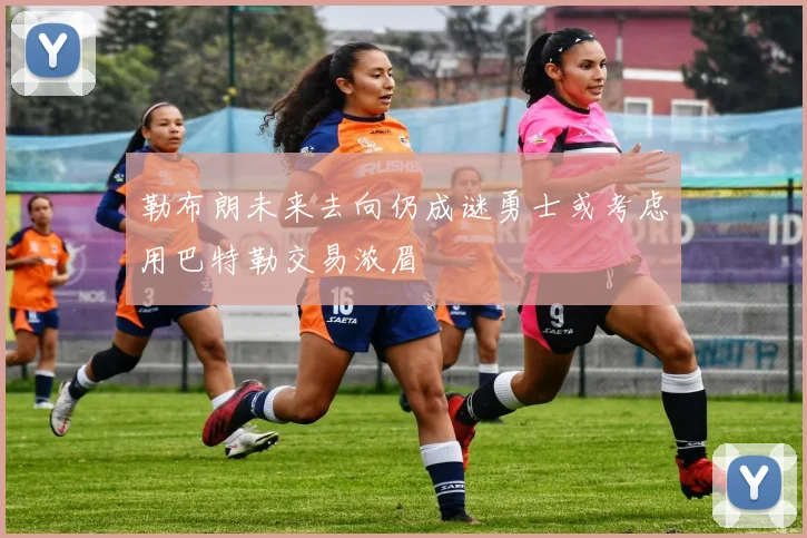 勒布朗未来去向仍成谜勇士或考虑用巴特勒交易浓眉