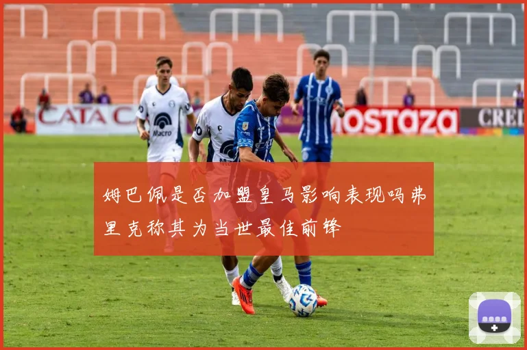 姆巴佩是否加盟皇马影响表现吗弗里克称其为当世最佳前锋