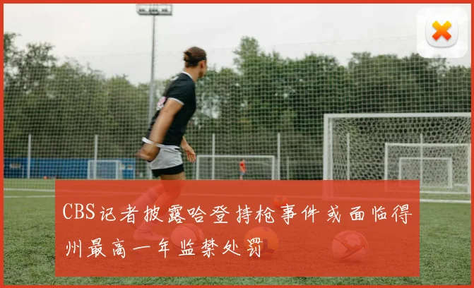 CBS记者披露哈登持枪事件或面临得州最高一年监禁处罚