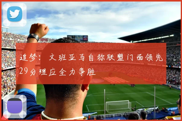 追梦：文班亚马自称联盟门面领先29分理应全力争胜