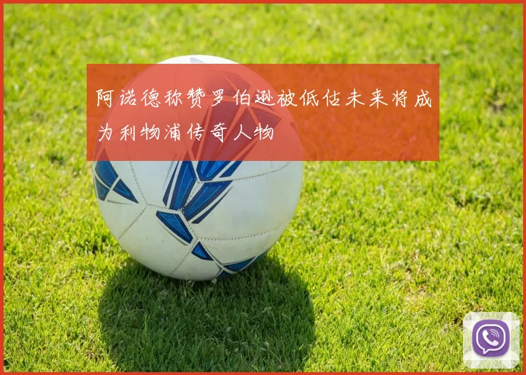 阿诺德称赞罗伯逊被低估未来将成为利物浦传奇人物