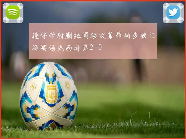 连停带射蒯纪闻助攻莱昂纳多破门海港领先西海岸2-0