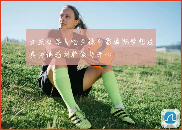 女友分享与哈兰德合影感慨梦想成真为他感到骄傲与开心